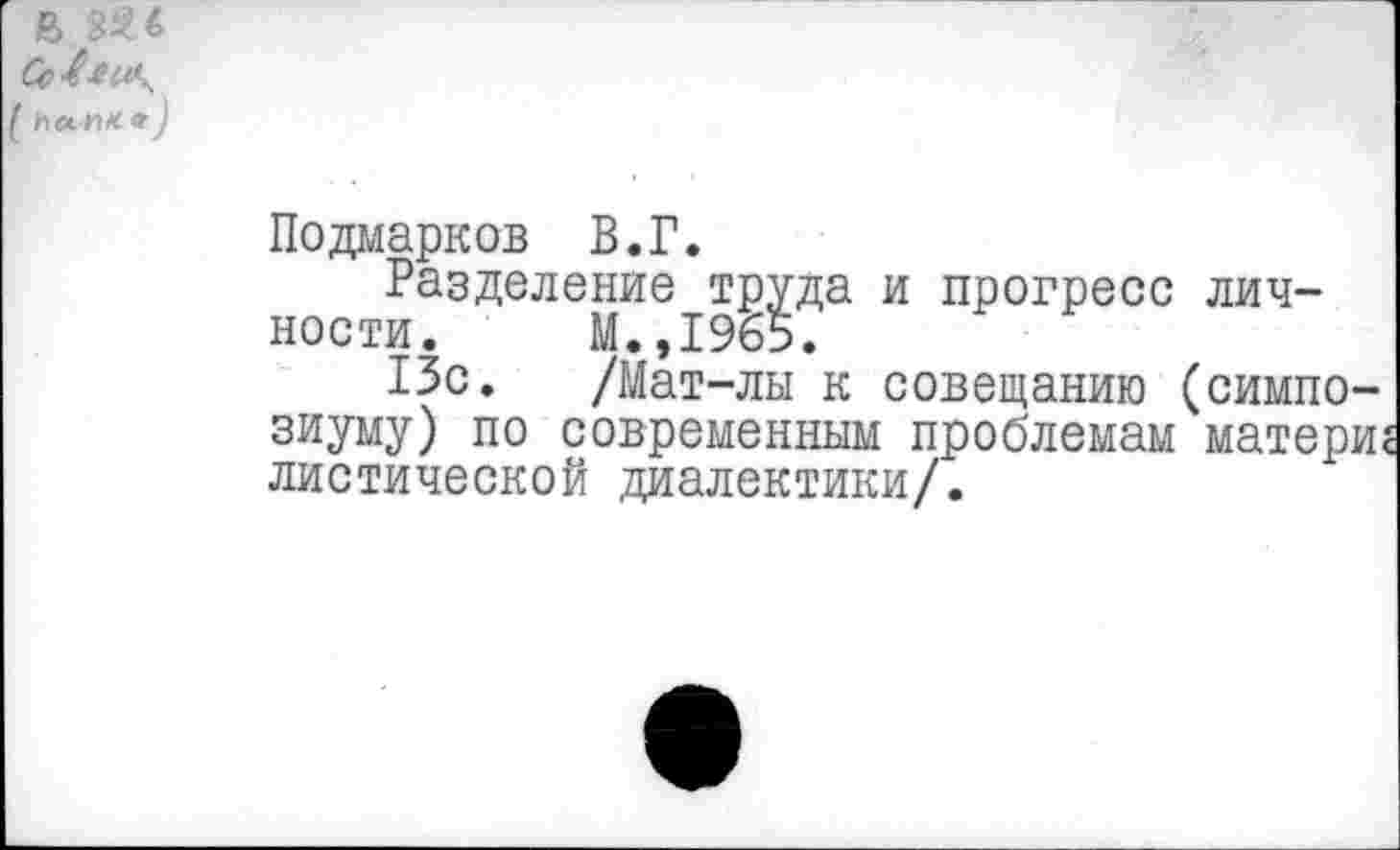 ﻿СсЛщ тлгиса)
Подмарков В.Г.
Разделение труда и прогресс личности. М.,1965.
13с. /Мат-лы к совещанию (симпозиуму) по современным проблемам матери? листической диалектики/.